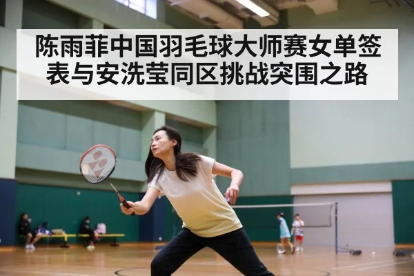 陈雨菲中国羽毛球大师赛女单签表与安洗莹同区挑战突围之路