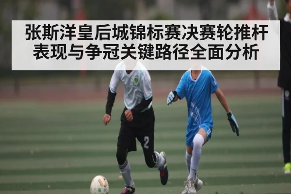 张斯洋皇后城锦标赛决赛轮推杆表现与争冠关键路径全面分析