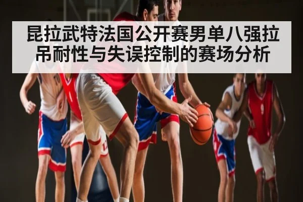 昆拉武特法国公开赛男单八强拉吊耐性与失误控制的赛场分析