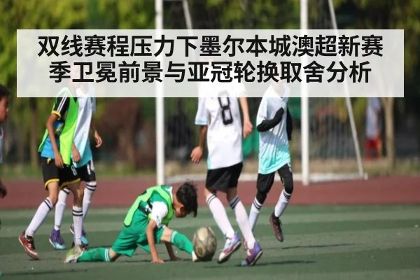 双线赛程压力下墨尔本城澳超新赛季卫冕前景与亚冠轮换取舍分析